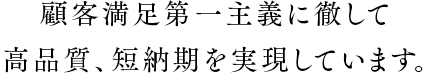 顧客満足第一主義に徹して 高品質、短納期を実現しています。