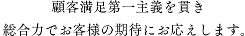 顧客満足第一主義を貫き、総合力でお客様の期待にお応えします