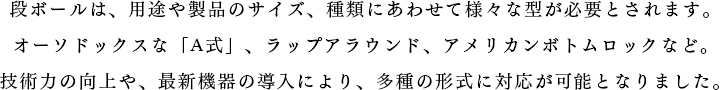 段ボールは、用途や製品のサイズ、種類にあわせて様々な型が必要とされます。